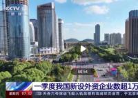 一季度超一萬家新設外資企業落戶 同比增長25.5%