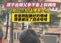 女兒結(jié)婚父親不舍上前擁抱被拒 大大咧咧地說離家才六公里